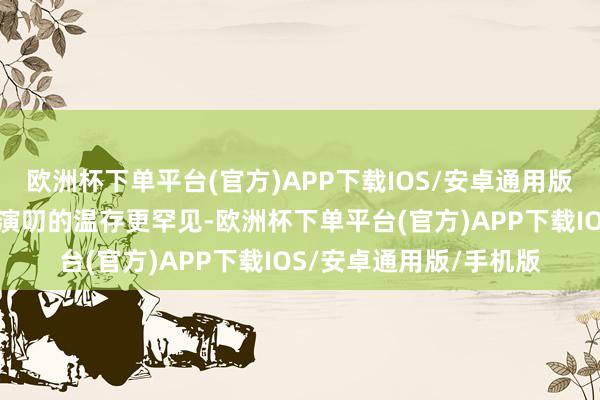 欧洲杯下单平台(官方)APP下载IOS/安卓通用版/手机版忠实的气派比演叨的温存更罕见-欧洲杯下单平台(官方)APP下载IOS/安卓通用版/手机版
