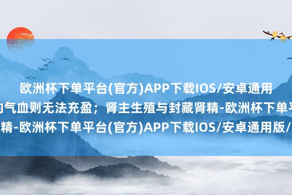 欧洲杯下单平台(官方)APP下载IOS/安卓通用版/手机版流注于宗筋的气血则无法充盈；肾主生殖与封藏肾精-欧洲杯下单平台(官方)APP下载IOS/安卓通用版/手机版