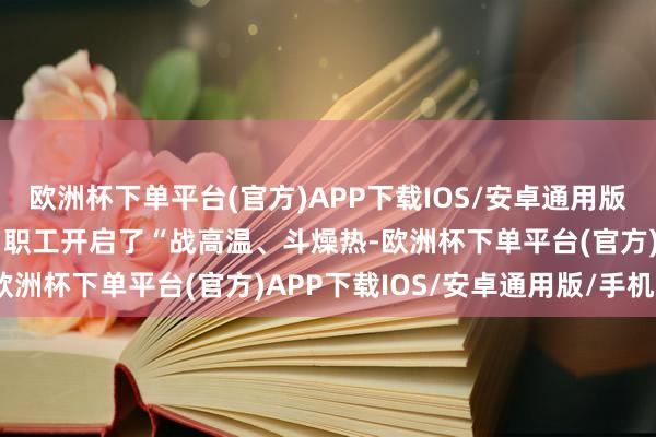 欧洲杯下单平台(官方)APP下载IOS/安卓通用版/手机版惠民梁场160名职工开启了“战高温、斗燥热-欧洲杯下单平台(官方)APP下载IOS/安卓通用版/手机版