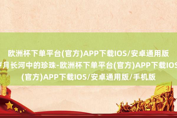 欧洲杯下单平台(官方)APP下载IOS/安卓通用版/手机版她们仿佛是岁月长河中的珍珠-欧洲杯下单平台(官方)APP下载IOS/安卓通用版/手机版