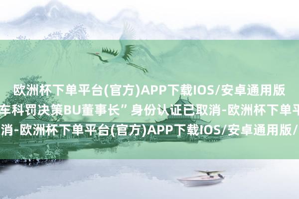 欧洲杯下单平台(官方)APP下载IOS/安卓通用版/手机版原先的“智能汽车科罚决策BU董事长”身份认证已取消-欧洲杯下单平台(官方)APP下载IOS/安卓通用版/手机版