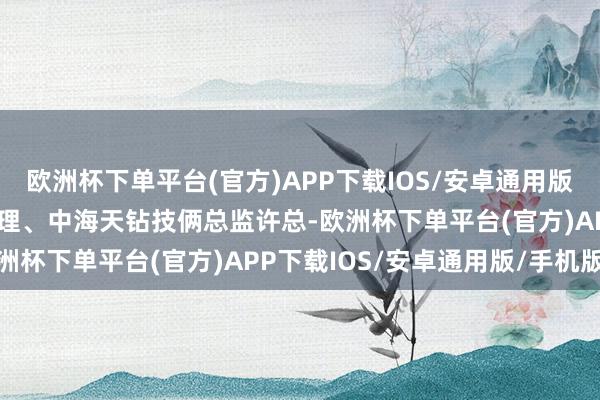 欧洲杯下单平台(官方)APP下载IOS/安卓通用版/手机版潍坊公司副总司理、中海天钻技俩总监许总-欧洲杯下单平台(官方)APP下载IOS/安卓通用版/手机版
