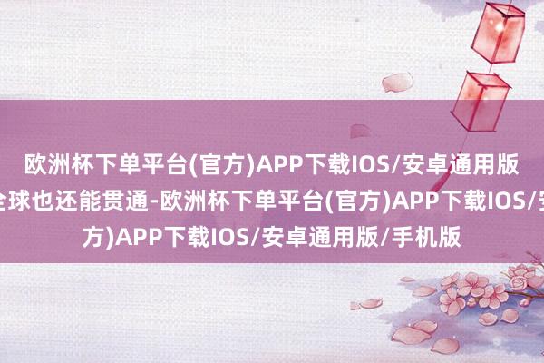 欧洲杯下单平台(官方)APP下载IOS/安卓通用版/手机版没作念好全球也还能贯通-欧洲杯下单平台(官方)APP下载IOS/安卓通用版/手机版