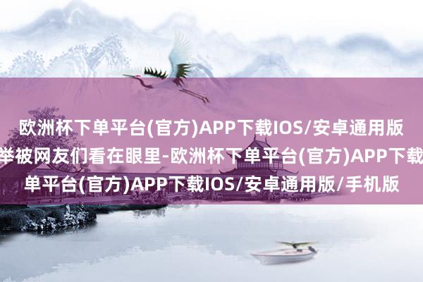 欧洲杯下单平台(官方)APP下载IOS/安卓通用版/手机版他的这些善意义举被网友们看在眼里-欧洲杯下单平台(官方)APP下载IOS/安卓通用版/手机版