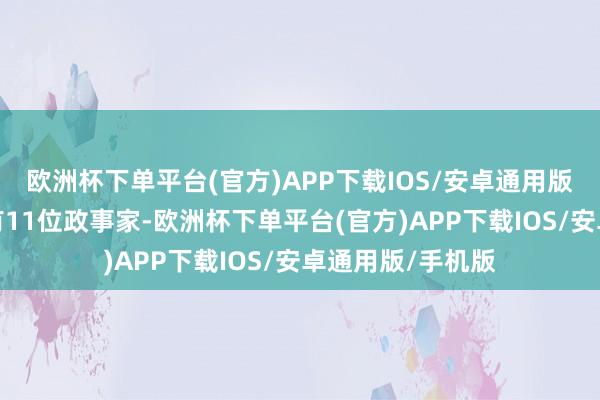 欧洲杯下单平台(官方)APP下载IOS/安卓通用版/手机版其中仅有11位政事家-欧洲杯下单平台(官方)APP下载IOS/安卓通用版/手机版