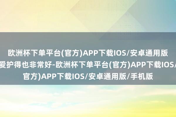 欧洲杯下单平台(官方)APP下载IOS/安卓通用版/手机版不仅如斯她爱护得也非常好-欧洲杯下单平台(官方)APP下载IOS/安卓通用版/手机版