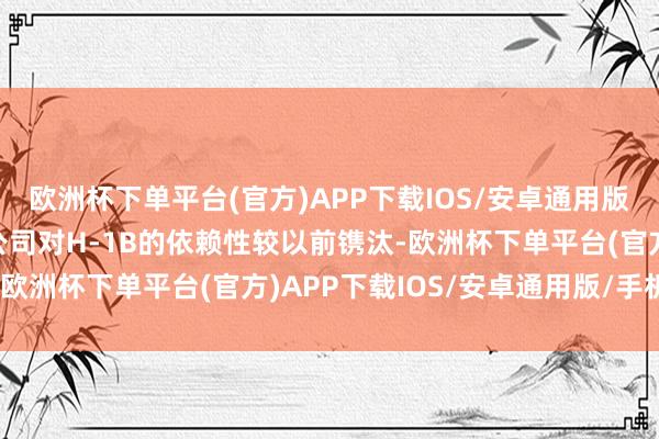 欧洲杯下单平台(官方)APP下载IOS/安卓通用版/手机版尽管主要外包公司对H-1B的依赖性较以前镌汰-欧洲杯下单平台(官方)APP下载IOS/安卓通用版/手机版