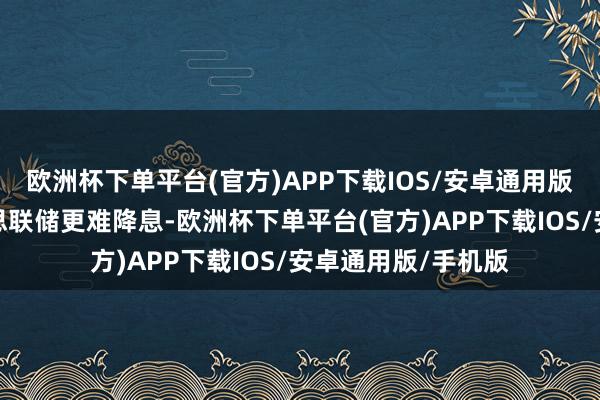 欧洲杯下单平台(官方)APP下载IOS/安卓通用版/手机版使得好意思联储更难降息-欧洲杯下单平台(官方)APP下载IOS/安卓通用版/手机版