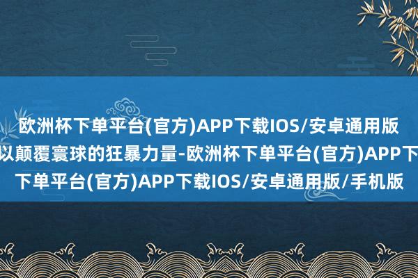 欧洲杯下单平台(官方)APP下载IOS/安卓通用版/手机版传闻这里藏着足以颠覆寰球的狂暴力量-欧洲杯下单平台(官方)APP下载IOS/安卓通用版/手机版