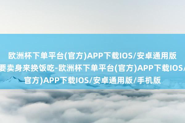 欧洲杯下单平台(官方)APP下载IOS/安卓通用版/手机版他们的姊妹要卖身来换饭吃-欧洲杯下单平台(官方)APP下载IOS/安卓通用版/手机版