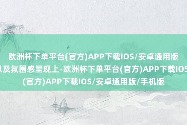 欧洲杯下单平台(官方)APP下载IOS/安卓通用版/手机版在举座配色以及氛围感呈现上-欧洲杯下单平台(官方)APP下载IOS/安卓通用版/手机版