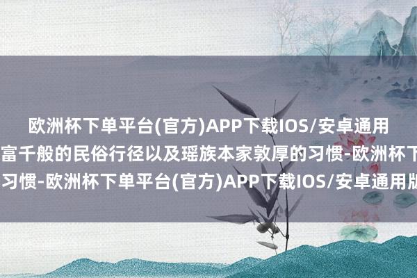 欧洲杯下单平台(官方)APP下载IOS/安卓通用版/手机版展现了瑶寨丰富千般的民俗行径以及瑶族本家敦厚的习惯-欧洲杯下单平台(官方)APP下载IOS/安卓通用版/手机版