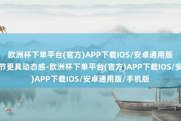 欧洲杯下单平台(官方)APP下载IOS/安卓通用版/手机版使故事情节更具动态感-欧洲杯下单平台(官方)APP下载IOS/安卓通用版/手机版
