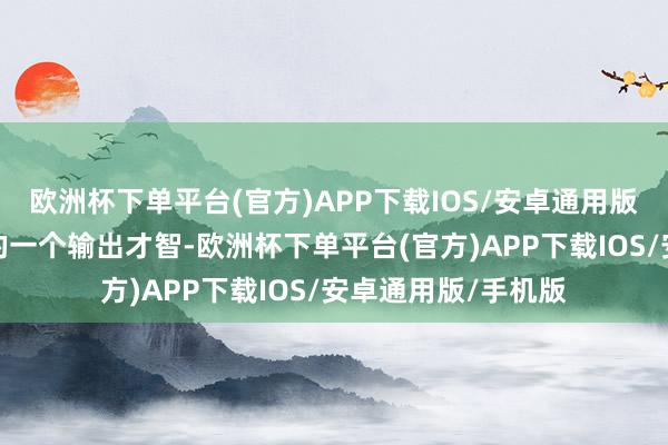 欧洲杯下单平台(官方)APP下载IOS/安卓通用版/手机版保证本人的一个输出才智-欧洲杯下单平台(官方)APP下载IOS/安卓通用版/手机版