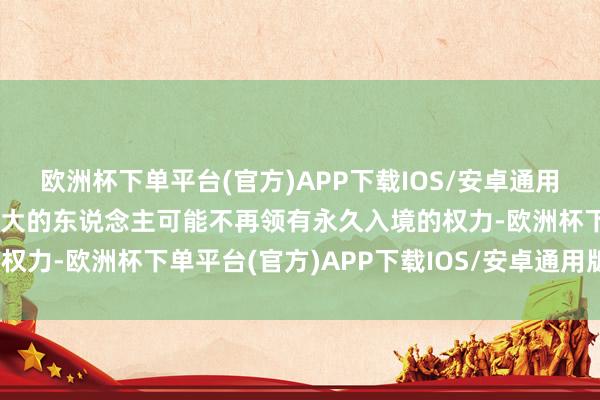 欧洲杯下单平台(官方)APP下载IOS/安卓通用版/手机版时常往复加拿大的东说念主可能不再领有永久入境的权力-欧洲杯下单平台(官方)APP下载IOS/安卓通用版/手机版