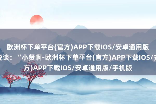 欧洲杯下单平台(官方)APP下载IOS/安卓通用版/手机版对徐珠贤说谈：“小贤啊-欧洲杯下单平台(官方)APP下载IOS/安卓通用版/手机版