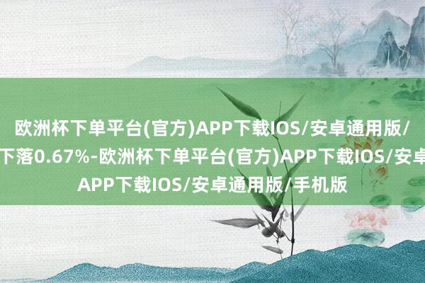 欧洲杯下单平台(官方)APP下载IOS/安卓通用版/手机版近3个月下落0.67%-欧洲杯下单平台(官方)APP下载IOS/安卓通用版/手机版