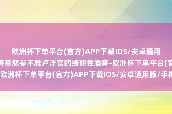 欧洲杯下单平台(官方)APP下载IOS/安卓通用版/手机版这项导览游将带您参不雅卢浮宫的绮丽性酒窖-欧洲杯下单平台(官方)APP下载IOS/安卓通用版/手机版