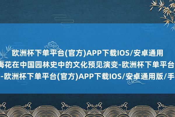 欧洲杯下单平台(官方)APP下载IOS/安卓通用版/手机版要点先容了梅花在中国园林史中的文化预见演变-欧洲杯下单平台(官方)APP下载IOS/安卓通用版/手机版