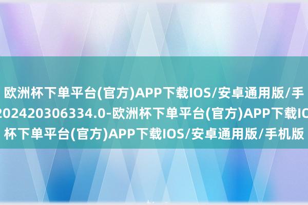 欧洲杯下单平台(官方)APP下载IOS/安卓通用版/手机版专利肯求号为CN202420306334.0-欧洲杯下单平台(官方)APP下载IOS/安卓通用版/手机版