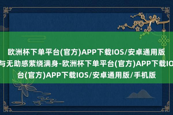 欧洲杯下单平台(官方)APP下载IOS/安卓通用版/手机版相通会有恇怯与无助感萦绕满身-欧洲杯下单平台(官方)APP下载IOS/安卓通用版/手机版
