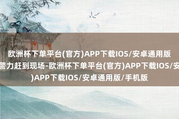 欧洲杯下单平台(官方)APP下载IOS/安卓通用版/手机版赶紧组织警力赶到现场-欧洲杯下单平台(官方)APP下载IOS/安卓通用版/手机版
