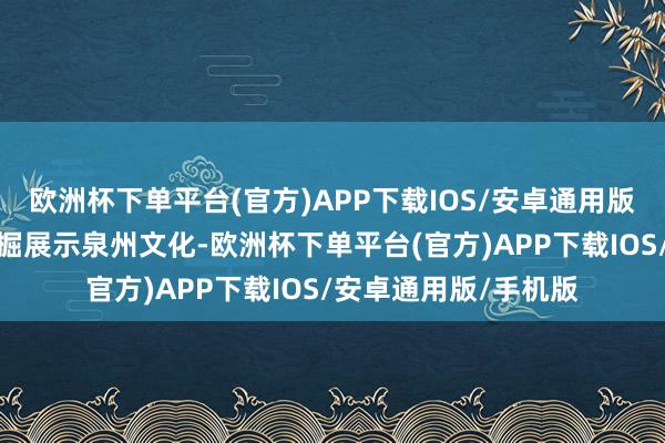 欧洲杯下单平台(官方)APP下载IOS/安卓通用版/手机版为进一步挖掘展示泉州文化-欧洲杯下单平台(官方)APP下载IOS/安卓通用版/手机版