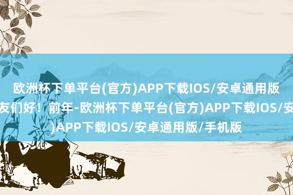 欧洲杯下单平台(官方)APP下载IOS/安卓通用版/手机版诸位一又友们好！前年-欧洲杯下单平台(官方)APP下载IOS/安卓通用版/手机版