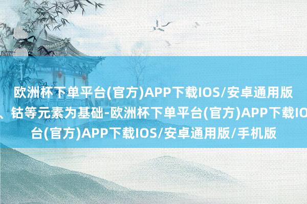 欧洲杯下单平台(官方)APP下载IOS/安卓通用版/手机版主要以镍、铬、钴等元素为基础-欧洲杯下单平台(官方)APP下载IOS/安卓通用版/手机版