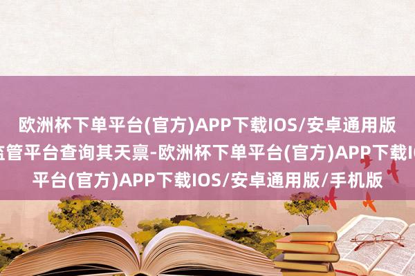 欧洲杯下单平台(官方)APP下载IOS/安卓通用版/手机版不错通过市集监管平台查询其天禀-欧洲杯下单平台(官方)APP下载IOS/安卓通用版/手机版