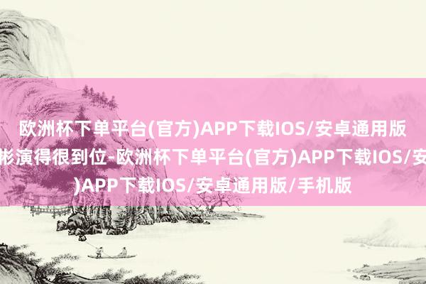 欧洲杯下单平台(官方)APP下载IOS/安卓通用版/手机版魏海被任彬演得很到位-欧洲杯下单平台(官方)APP下载IOS/安卓通用版/手机版