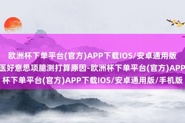 欧洲杯下单平台(官方)APP下载IOS/安卓通用版/手机版到底是因为同款医好意思项臆测打算原因-欧洲杯下单平台(官方)APP下载IOS/安卓通用版/手机版