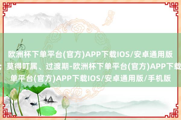 欧洲杯下单平台(官方)APP下载IOS/安卓通用版/手机版炒鱿鱼走东谈主；莫得叮属、过渡期-欧洲杯下单平台(官方)APP下载IOS/安卓通用版/手机版