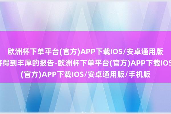 欧洲杯下单平台(官方)APP下载IOS/安卓通用版/手机版他们的奋发将得到丰厚的报告-欧洲杯下单平台(官方)APP下载IOS/安卓通用版/手机版