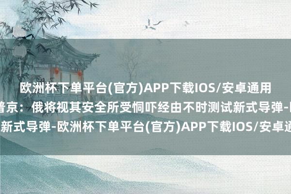 欧洲杯下单平台(官方)APP下载IOS/安卓通用版/手机版新华社音信｜普京：俄将视其安全所受恫吓经由不时测试新式导弹-欧洲杯下单平台(官方)APP下载IOS/安卓通用版/手机版