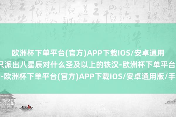 欧洲杯下单平台(官方)APP下载IOS/安卓通用版/手机版便是魂族都只派出八星辰对什么圣及以上的铁汉-欧洲杯下单平台(官方)APP下载IOS/安卓通用版/手机版