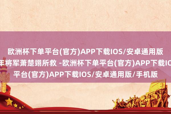 欧洲杯下单平台(官方)APP下载IOS/安卓通用版/手机版红运的是被少年将军萧楚翊所救 -欧洲杯下单平台(官方)APP下载IOS/安卓通用版/手机版