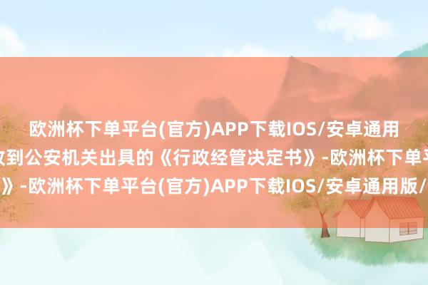 欧洲杯下单平台(官方)APP下载IOS/安卓通用版/手机版公司于近日收到公安机关出具的《行政经管决定书》-欧洲杯下单平台(官方)APP下载IOS/安卓通用版/手机版
