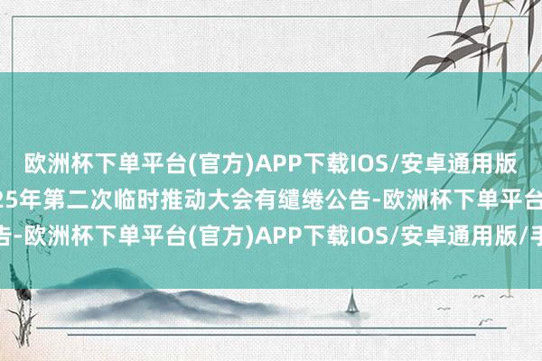欧洲杯下单平台(官方)APP下载IOS/安卓通用版/手机版华是科技：2025年第二次临时推动大会有缱绻公告-欧洲杯下单平台(官方)APP下载IOS/安卓通用版/手机版