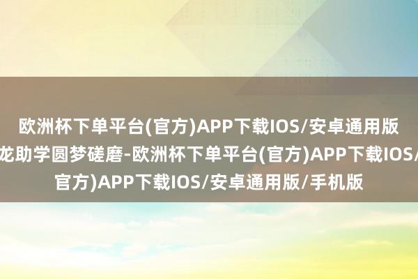 欧洲杯下单平台(官方)APP下载IOS/安卓通用版/手机版她曾插足成龙助学圆梦磋磨-欧洲杯下单平台(官方)APP下载IOS/安卓通用版/手机版