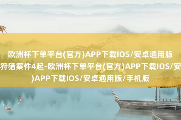 欧洲杯下单平台(官方)APP下载IOS/安卓通用版/手机版破获罪犯狩猎案件4起-欧洲杯下单平台(官方)APP下载IOS/安卓通用版/手机版