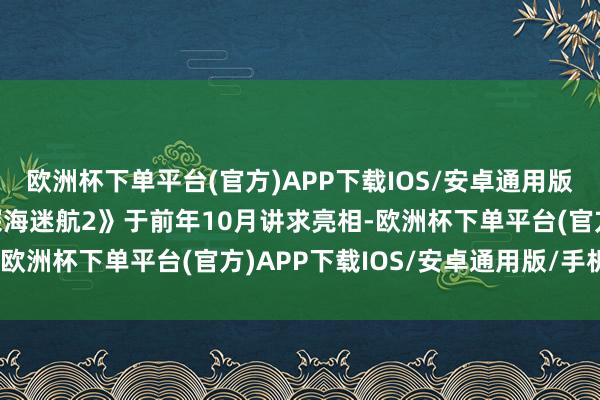 欧洲杯下单平台(官方)APP下载IOS/安卓通用版/手机版该系列新作《深海迷航2》于前年10月讲求亮相-欧洲杯下单平台(官方)APP下载IOS/安卓通用版/手机版