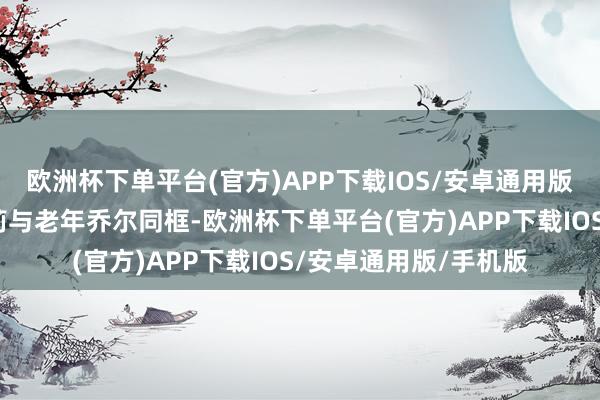欧洲杯下单平台(官方)APP下载IOS/安卓通用版/手机版小时辰的艾莉与老年乔尔同框-欧洲杯下单平台(官方)APP下载IOS/安卓通用版/手机版