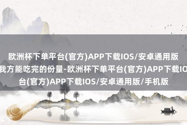 欧洲杯下单平台(官方)APP下载IOS/安卓通用版/手机版条件门客只取我方能吃完的份量-欧洲杯下单平台(官方)APP下载IOS/安卓通用版/手机版