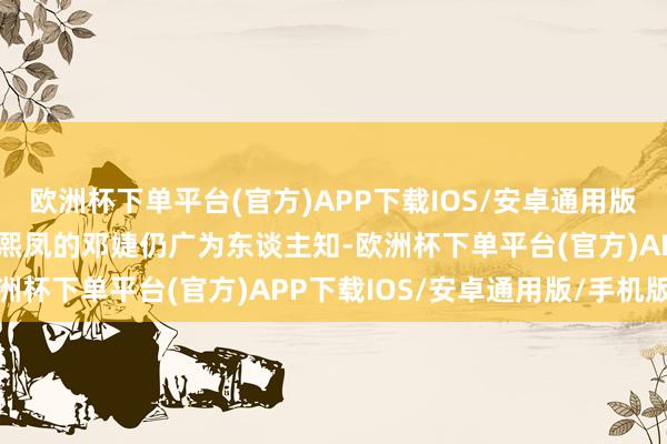 欧洲杯下单平台(官方)APP下载IOS/安卓通用版/手机版于今除了饰演王熙凤的邓婕仍广为东谈主知-欧洲杯下单平台(官方)APP下载IOS/安卓通用版/手机版