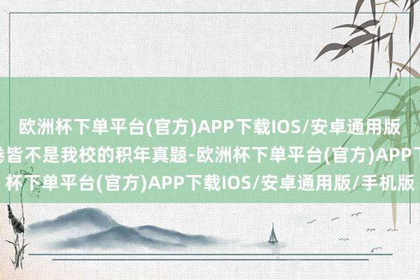欧洲杯下单平台(官方)APP下载IOS/安卓通用版/手机版2.网上许多试卷皆不是我校的积年真题-欧洲杯下单平台(官方)APP下载IOS/安卓通用版/手机版