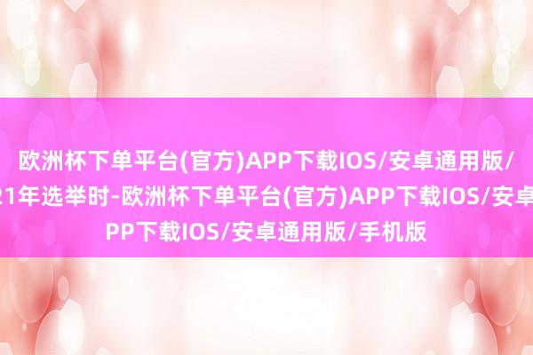 欧洲杯下单平台(官方)APP下载IOS/安卓通用版/手机版而在2021年选举时-欧洲杯下单平台(官方)APP下载IOS/安卓通用版/手机版