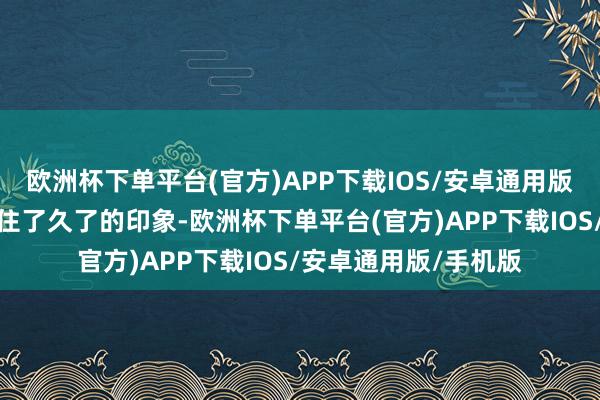 欧洲杯下单平台(官方)APP下载IOS/安卓通用版/手机版给不雅众留住了久了的印象-欧洲杯下单平台(官方)APP下载IOS/安卓通用版/手机版