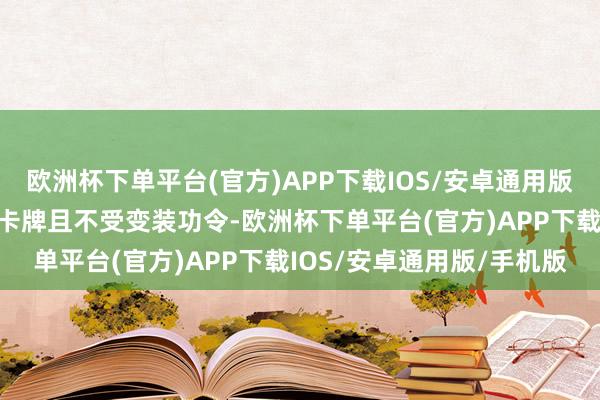 欧洲杯下单平台(官方)APP下载IOS/安卓通用版/手机版你不错世俗搭配卡牌且不受变装功令-欧洲杯下单平台(官方)APP下载IOS/安卓通用版/手机版