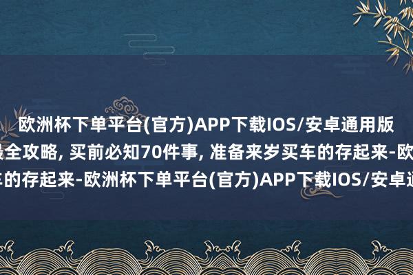 欧洲杯下单平台(官方)APP下载IOS/安卓通用版/手机版【买二手车】最全攻略, 买前必知70件事, 准备来岁买车的存起来-欧洲杯下单平台(官方)APP下载IOS/安卓通用版/手机版